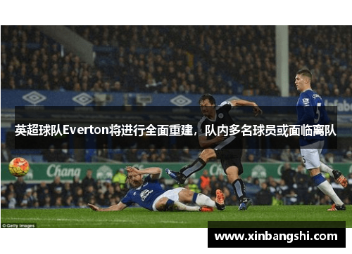 英超球隊(duì)Everton將進(jìn)行全面重建，隊(duì)內(nèi)多名球員或面臨離隊(duì)