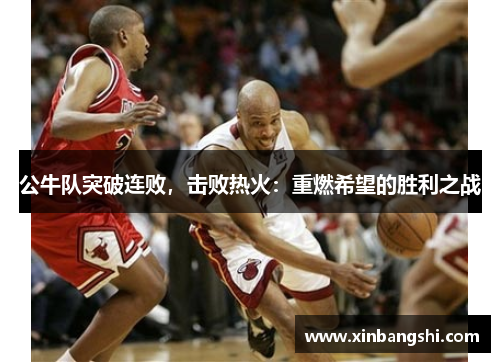 公牛隊突破連敗，擊敗熱火：重燃希望的勝利之戰(zhàn)